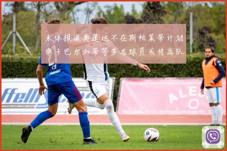 米体报道奥蓬达不在斯帕莱蒂计划中卡巴尔加蒂等多名球员或将离队