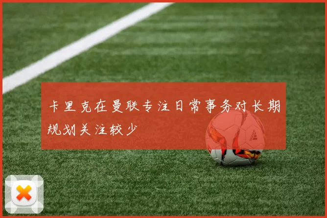 卡里克在曼联专注日常事务对长期规划关注较少