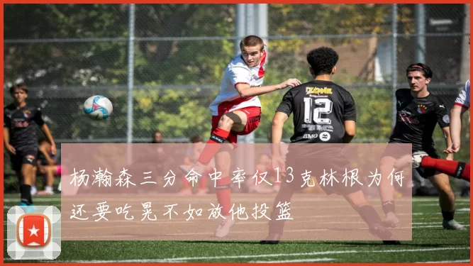 杨瀚森三分命中率仅13克林根为何还要吃晃不如放他投篮