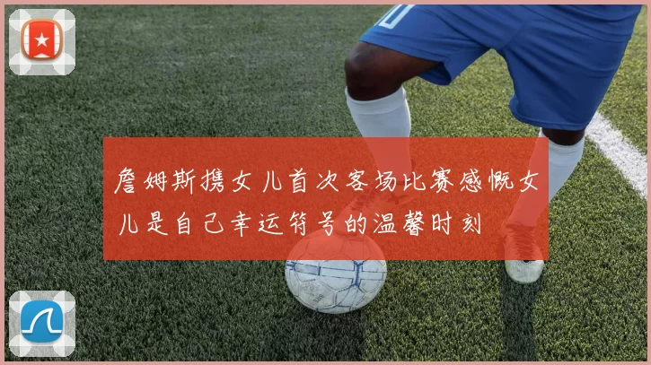 詹姆斯携女儿首次客场比赛感慨女儿是自己幸运符号的温馨时刻