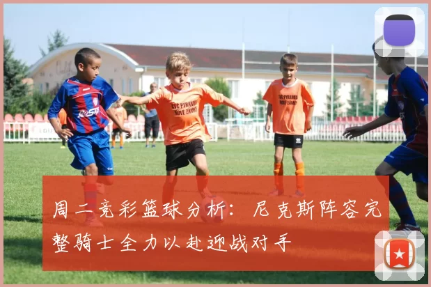 周二竞彩篮球分析：尼克斯阵容完整骑士全力以赴迎战对手