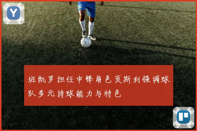 班凯罗担任中锋角色莫斯利强调球队多元持球能力与特色
