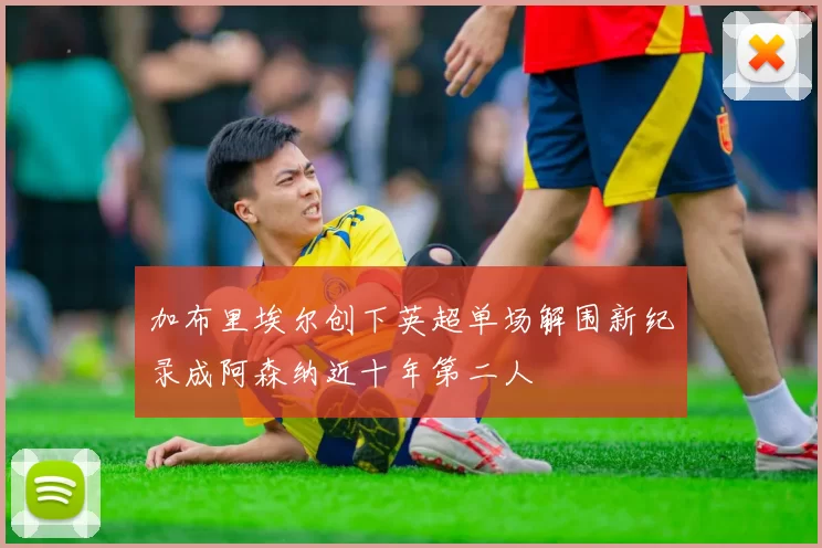 加布里埃尔创下英超单场解围新纪录成阿森纳近十年第二人