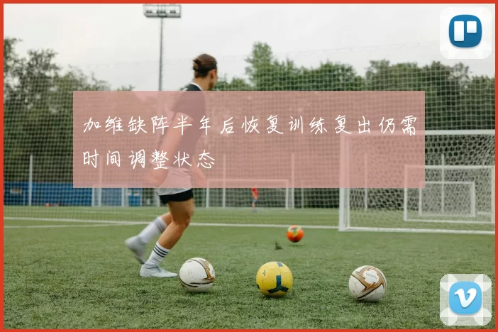 加维缺阵半年后恢复训练复出仍需时间调整状态