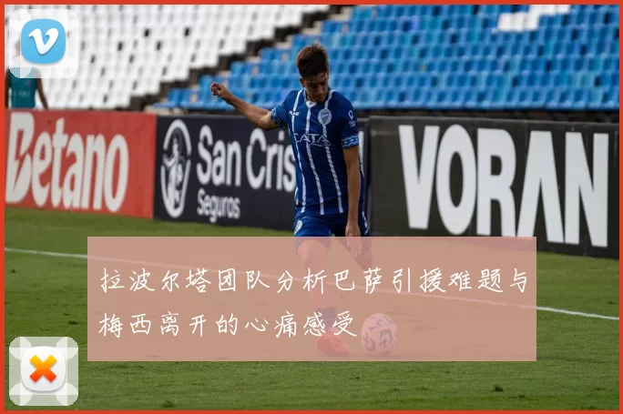 拉波尔塔团队分析巴萨引援难题与梅西离开的心痛感受