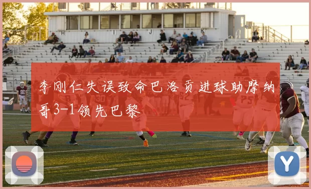 李刚仁失误致命巴洛贡进球助摩纳哥3-1领先巴黎