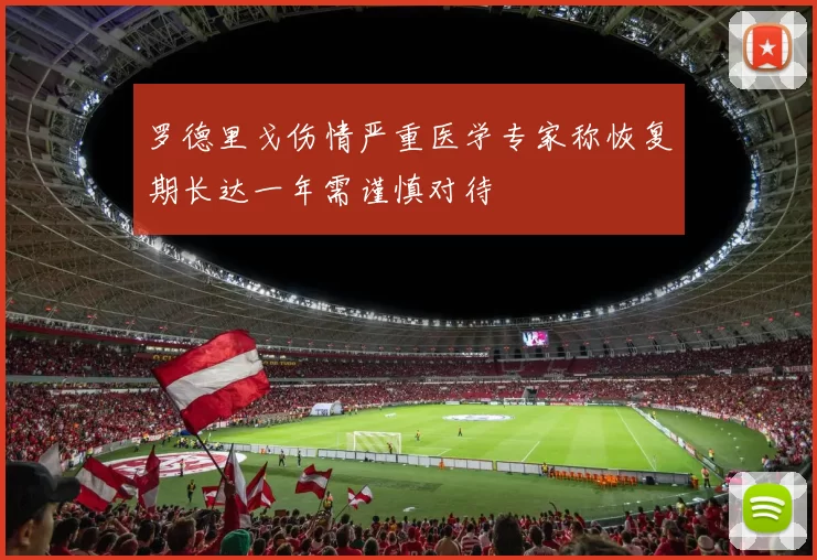 罗德里戈伤情严重医学专家称恢复期长达一年需谨慎对待