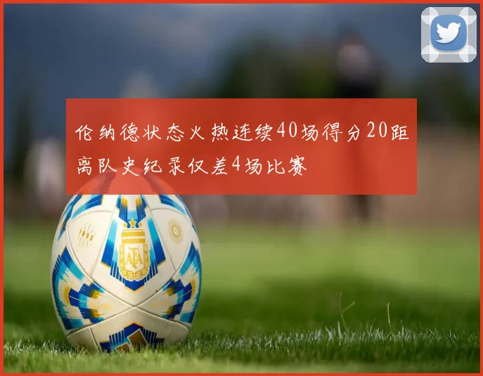伦纳德状态火热连续40场得分20距离队史纪录仅差4场比赛