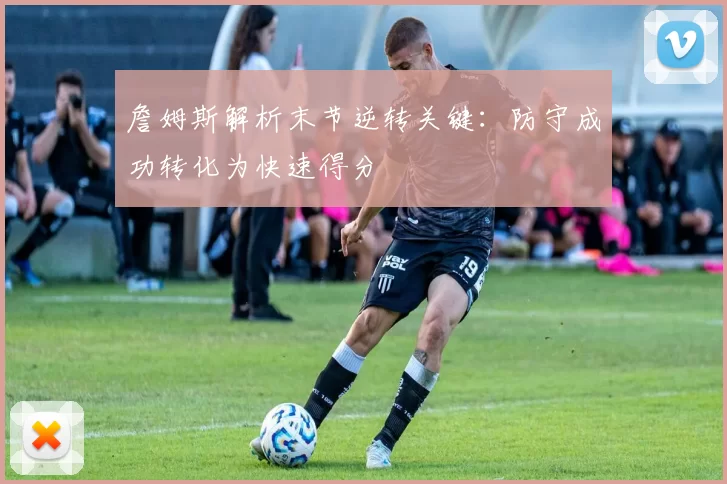 詹姆斯解析末节逆转关键：防守成功转化为快速得分