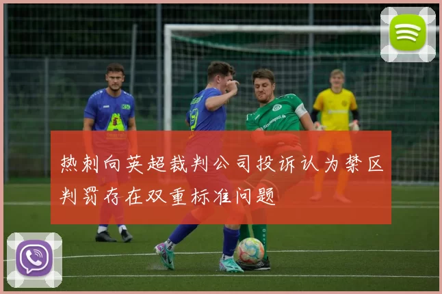 热刺向英超裁判公司投诉认为禁区判罚存在双重标准问题