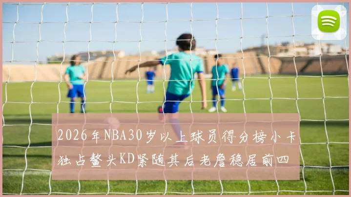 2026年NBA30岁以上球员得分榜小卡独占鳌头KD紧随其后老詹稳居前四