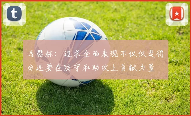 马瑟林：追求全面表现不仅仅是得分还要在防守和助攻上贡献力量
