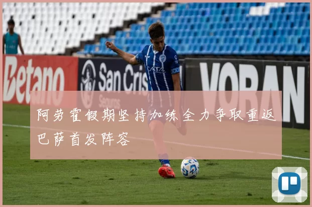 阿劳霍假期坚持加练全力争取重返巴萨首发阵容