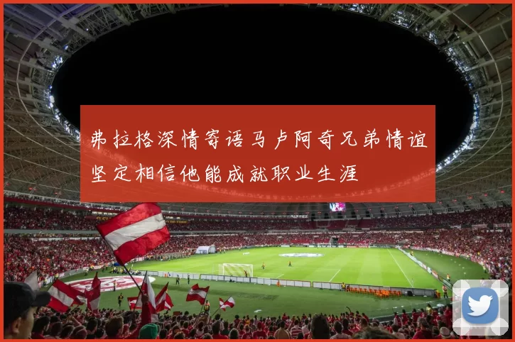 弗拉格深情寄语马卢阿奇兄弟情谊坚定相信他能成就职业生涯